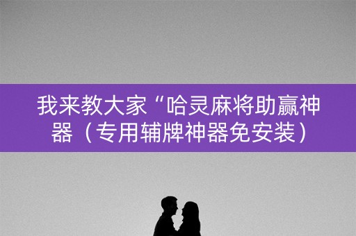 我来教大家“哈灵麻将助赢神器（专用辅牌神器免安装）