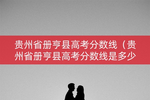 贵州省册亨县高考分数线（贵州省册亨县高考分数线是多少）