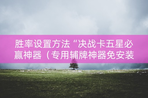 胜率设置方法“决战卡五星必赢神器（专用辅牌神器免安装）