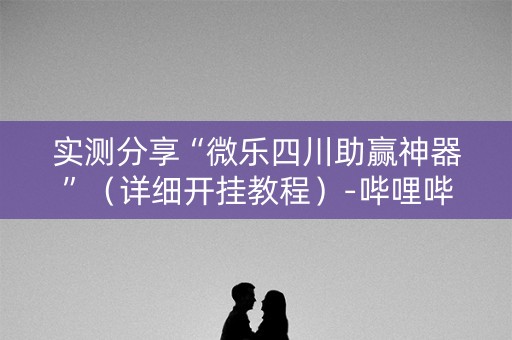 实测分享“微乐四川助赢神器”（详细开挂教程）-哔哩哔哩