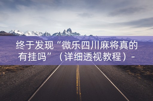 终于发现“微乐四川麻将真的有挂吗”（详细透视教程）-哔哩哔哩