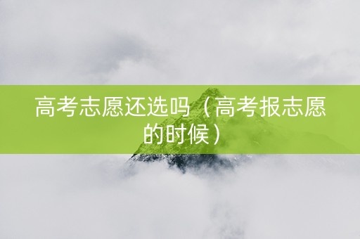 高考志愿还选吗（高考报志愿的时候）