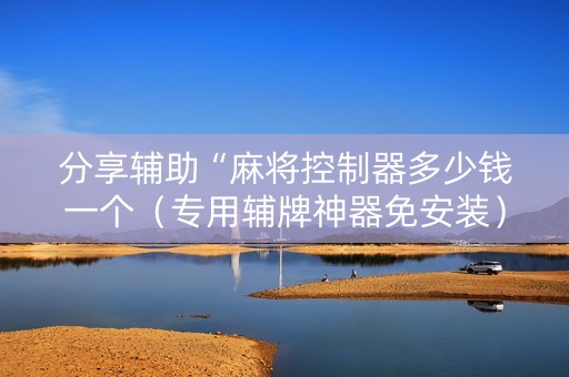 分享辅助“麻将控制器多少钱一个（专用辅牌神器免安装）