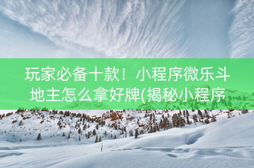 玩家必备十款！小程序微乐斗地主怎么拿好牌(揭秘小程序提高赢的概率)