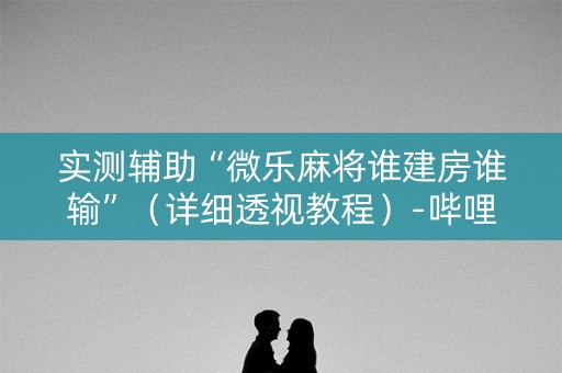 实测辅助“微乐麻将谁建房谁输”（详细透视教程）-哔哩哔哩