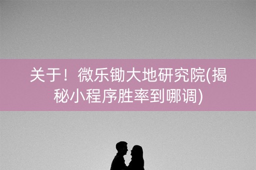 关于！微乐锄大地研究院(揭秘小程序胜率到哪调)