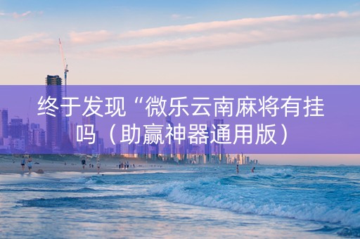 终于发现“微乐云南麻将有挂吗（助赢神器通用版）