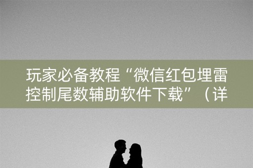 玩家必备教程“微信红包埋雷控制尾数辅助软件下载”（详细透视教程）-哔哩哔哩