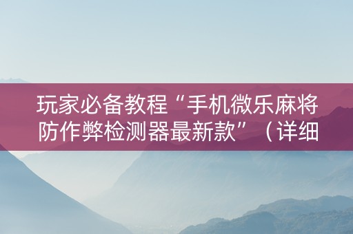 玩家必备教程“手机微乐麻将防作弊检测器最新款”（详细透视教程）-哔哩哔哩