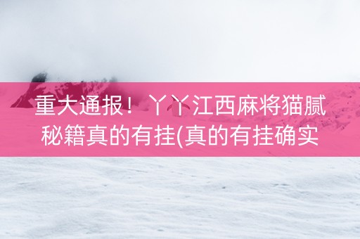 重大通报！丫丫江西麻将猫腻秘籍真的有挂(真的有挂确实有挂)