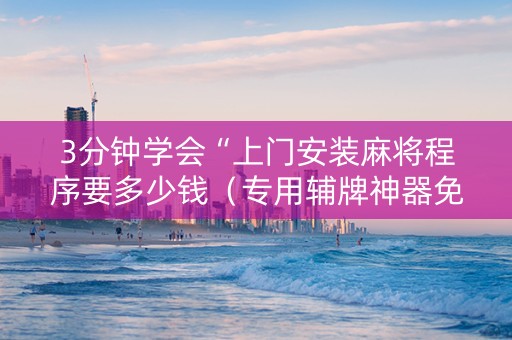 3分钟学会“上门安装麻将程序要多少钱（专用辅牌神器免安装）