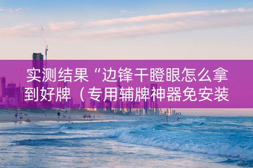 实测结果“边锋干瞪眼怎么拿到好牌（专用辅牌神器免安装）