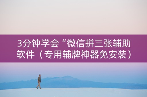 3分钟学会“微信拼三张辅助软件（专用辅牌神器免安装）