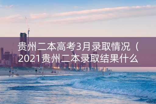贵州二本高考3月录取情况（2021贵州二本录取结果什么时候公布）