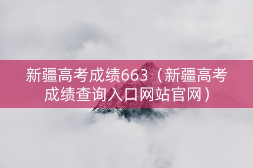 新疆高考成绩663（新疆高考成绩查询入口网站官网）