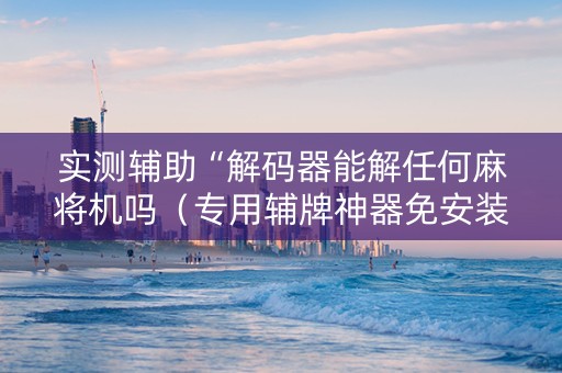 实测辅助“解码器能解任何麻将机吗（专用辅牌神器免安装）