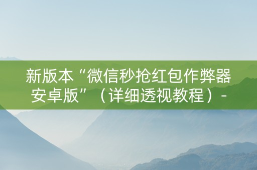 新版本“微信秒抢红包作弊器安卓版”（详细透视教程）-哔哩哔哩