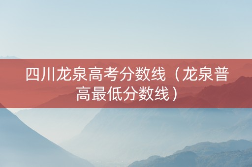 四川龙泉高考分数线（龙泉普高最低分数线）