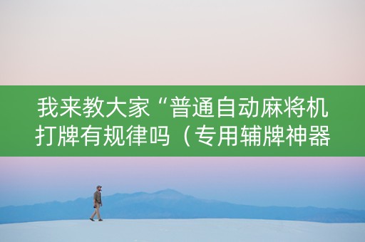 我来教大家“普通自动麻将机打牌有规律吗（专用辅牌神器免安装）