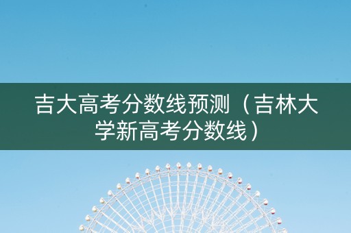 吉大高考分数线预测（吉林大学新高考分数线）