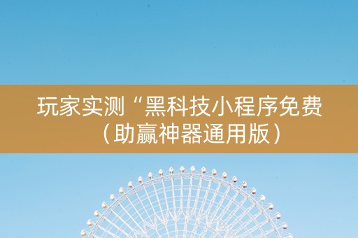玩家实测“黑科技小程序免费（助赢神器通用版）