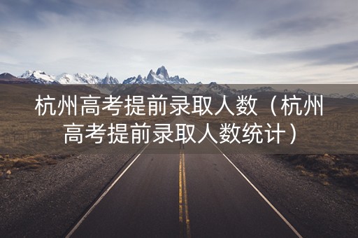 杭州高考提前录取人数（杭州高考提前录取人数统计）
