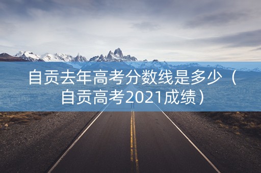 自贡去年高考分数线是多少（自贡高考2021成绩）