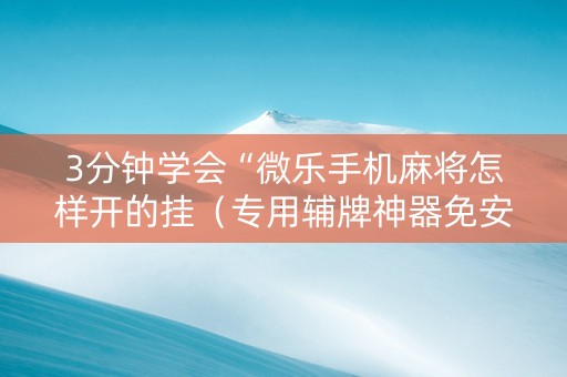 3分钟学会“微乐手机麻将怎样开的挂（专用辅牌神器免安装）