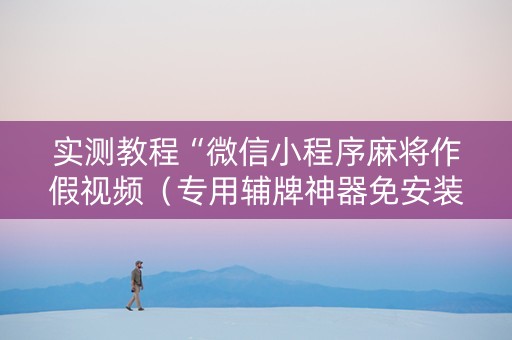 实测教程“微信小程序麻将作假视频（专用辅牌神器免安装）