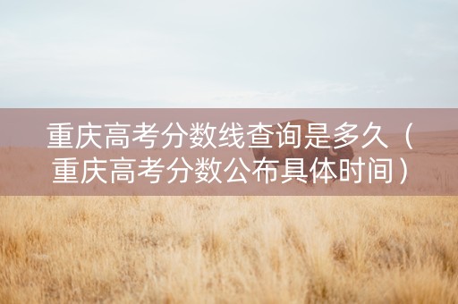 重庆高考分数线查询是多久（重庆高考分数公布具体时间）