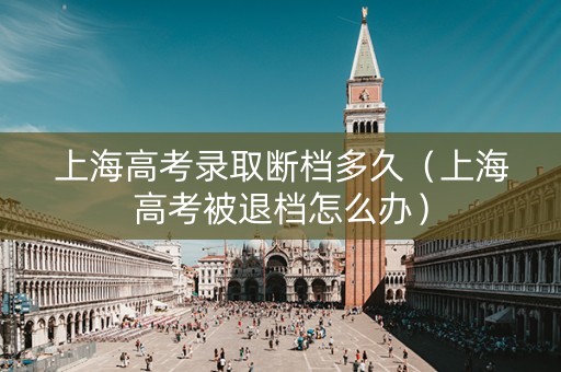 上海高考录取断档多久（上海高考被退档怎么办）