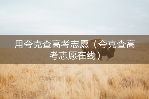 用夸克查高考志愿（夸克查高考志愿在线）