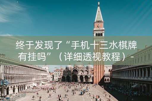 终于发现了“手机十三水棋牌有挂吗”（详细透视教程）-哔哩哔哩