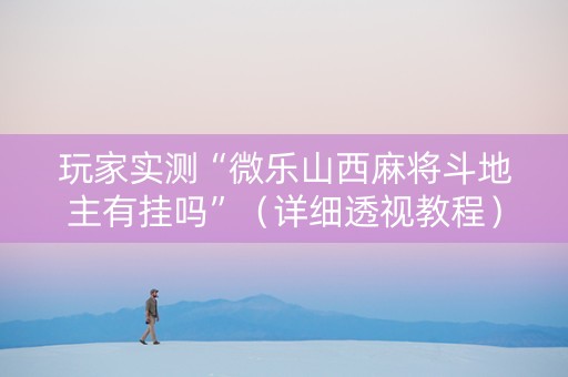 玩家实测“微乐山西麻将斗地主有挂吗”（详细透视教程）-哔哩哔哩