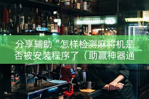 分享辅助“怎样检测麻将机是否被安装程序了（助赢神器通用版）