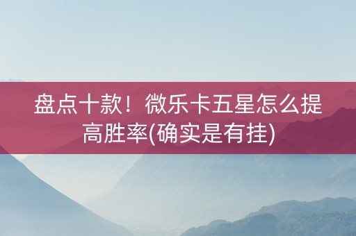 盘点十款！微乐卡五星怎么提高胜率(确实是有挂)