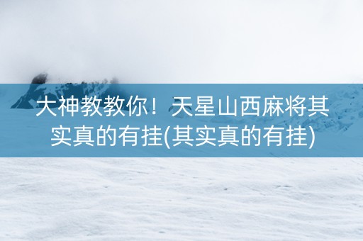 大神教教你！天星山西麻将其实真的有挂(其实真的有挂)