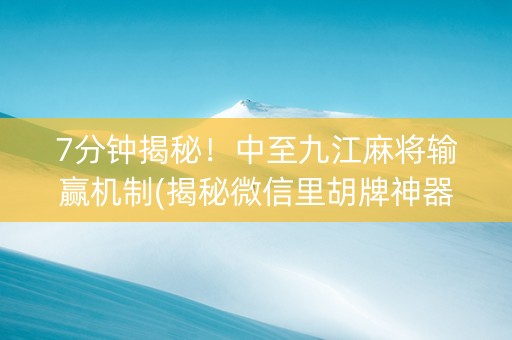 7分钟揭秘！中至九江麻将输赢机制(揭秘微信里胡牌神器)
