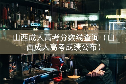 山西成人高考分数线查询（山西成人高考成绩公布）