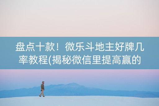 盘点十款！微乐斗地主好牌几率教程(揭秘微信里提高赢的概率)