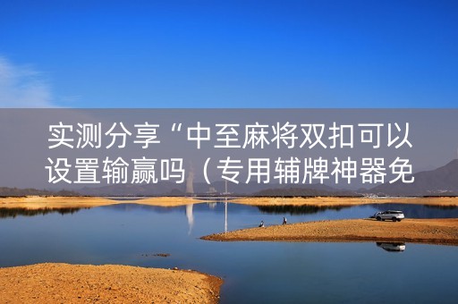 实测分享“中至麻将双扣可以设置输赢吗（专用辅牌神器免安装）