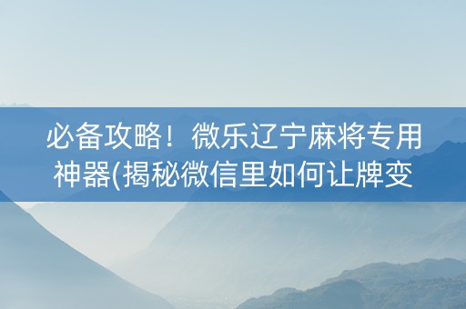 必备攻略！微乐辽宁麻将专用神器(揭秘微信里如何让牌变好)