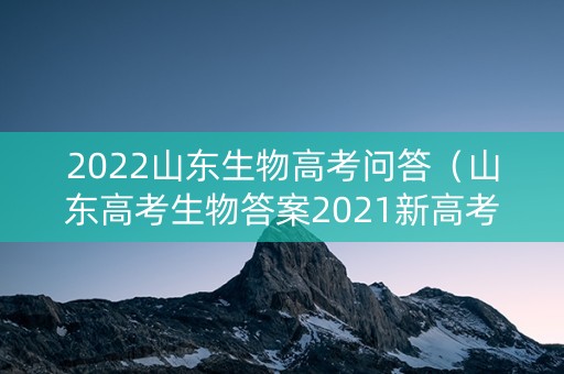 2022山东生物高考问答（山东高考生物答案2021新高考）