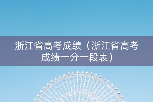 浙江省高考成绩（浙江省高考成绩一分一段表）