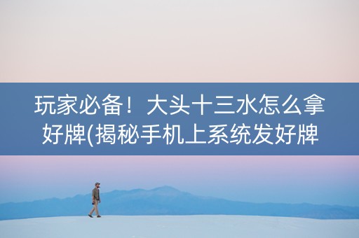 玩家必备！大头十三水怎么拿好牌(揭秘手机上系统发好牌)