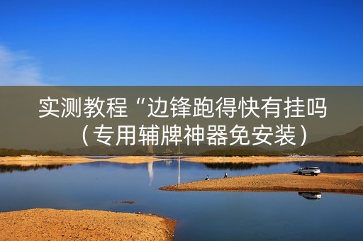 实测教程“边锋跑得快有挂吗（专用辅牌神器免安装）