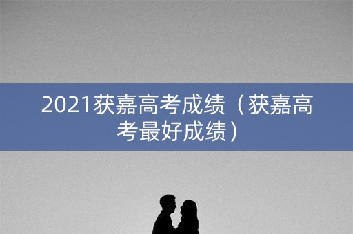 2021获嘉高考成绩（获嘉高考最好成绩）