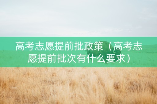 高考志愿提前批政策（高考志愿提前批次有什么要求）