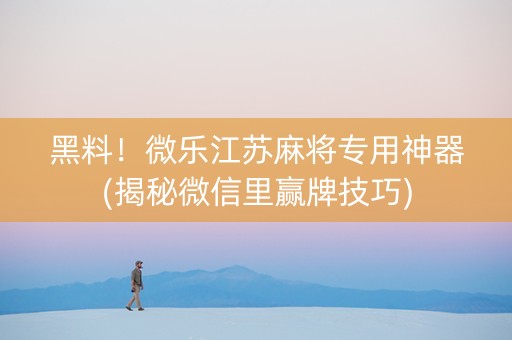 黑料！微乐江苏麻将专用神器(揭秘微信里赢牌技巧)