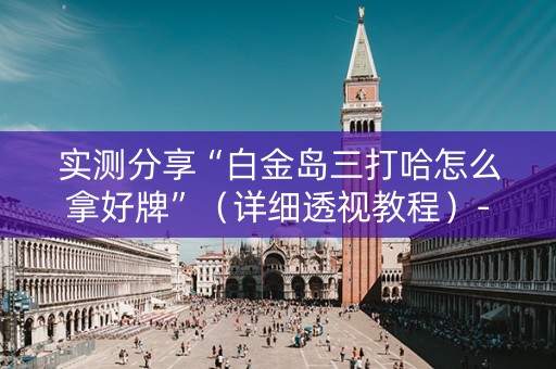 实测分享“白金岛三打哈怎么拿好牌”（详细透视教程）-哔哩哔哩